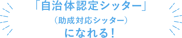 「自治体認定シッター」（助成対応シッター）になれる！