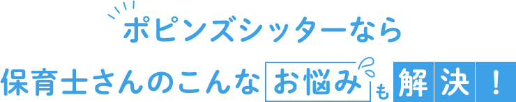 ポピンズシッターなら保育士さんのこんなお悩みも解決！