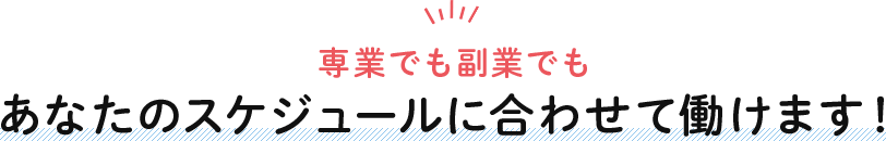 専業でも副業でもあなたのスケジュールに合わせて働けます！