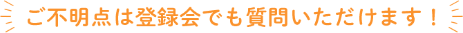 ご不明点は登録会でも質問いただけます!